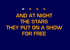 AND AT NIGHT
THE STARS

THEY PUT ON A SHOW
FOR FREE