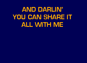 AND DARLIN'
YOU CAN SHARE IT
ALL WTH ME
