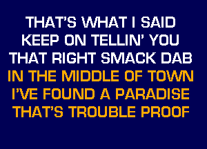 THAT'S WHAT I SAID
KEEP ON TELLIM YOU
THAT RIGHT SMACK DAB
IN THE MIDDLE 0F TOWN
I'VE FOUND A PARADISE
THAT'S TROUBLE PROOF