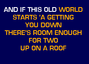 AND IF THIS OLD WORLD
STARTS 'A GETTING
YOU DOWN
THERE'S ROOM ENOUGH
FOR TWO
UP ON A ROOF