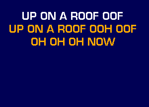 UP ON A ROOF 00F
UP ON A ROOF 00H 00F
0H 0H 0H NOW