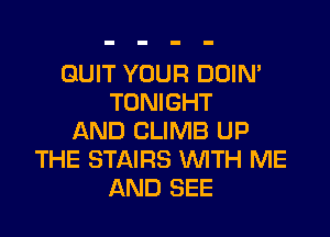 QUIT YOUR DOIN'
TONIGHT
AND CLIMB UP
THE STAIRS WITH ME
AND SEE