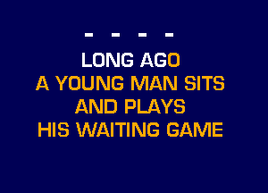 LONG AGO
A YOUNG MAN SITS

AND PLAYS
HIS WAITING GAME