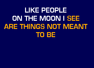LIKE PEOPLE
ON THE MOON I SEE
ARE THINGS NOT MEANT
TO BE
