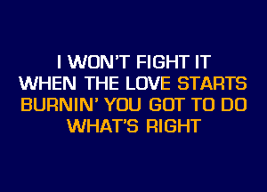 I WON'T FIGHT IT
WHEN THE LOVE STARTS
BURNIN' YOU GOT TO DO

WHAT'S RIGHT