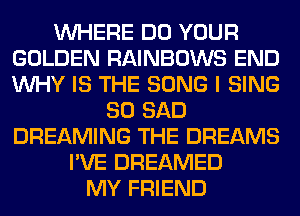 WHERE DO YOUR
GOLDEN RAINBOWS END
WHY IS THE SONG I SING

SO SAD
DREAMING THE DREAMS
I'VE DREAMED
MY FRIEND