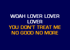 WDAH LOVER LOVER
LOVER
YOU DON'T TREAT ME
NO GOOD NO MORE

g