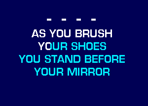 AS YOU BRUSH
YOUR SHOES

YOU STAND BEFORE
YOUR MIRROR
