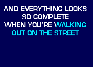 AND EVERYTHING LOOKS
SO COMPLETE
WHEN YOU'RE WALKING
OUT ON THE STREET