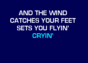AND THE WIND
CATCHES YOUR FEET
SETS YOU FLYIM
CRYIN'