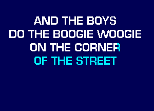 AND THE BOYS

DO THE BOOGIE WOOGIE
ON THE CORNER
OF THE STREET