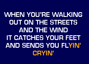 WHEN YOU'RE WALKING
OUT ON THE STREETS
AND THE WIND
IT CATCHES YOUR FEET
AND SENDS YOU FLYIN'
CRYIN'