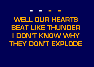 WELL OUR HEARTS
BEAT LIKE THUNDER
I DON'T KNOW WHY
THEY DON'T EXPLODE