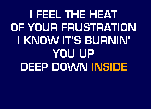 I FEEL THE HEAT
OF YOUR FRUSTRATION
I KNOW ITS BURNIN'
YOU UP
DEEP DOWN INSIDE