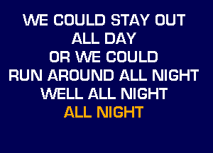 WE COULD STAY OUT
ALL DAY
0R WE COULD
RUN AROUND ALL NIGHT
WELL ALL NIGHT
ALL NIGHT