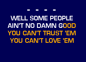 WELL SOME PEOPLE
AIN'T N0 DAMN GOOD
YOU CAN'T TRUST 'EM

YOU CAN'T LOVE 'EM