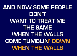 AND NOW SOME PEOPLE
DON'T
WANT TO TREAT ME
THE SAME
WHEN THE WALLS
COME TUMBLIN' DOWN
WHEN THE WALLS