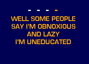 WELL SOME PEOPLE
SAY PM OBNOXIOUS
AND LAZY
I'M UNEDUCATED