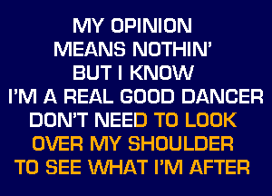 MY OPINION
MEANS NOTHIN'
BUT I KNOW
I'M A REAL GOOD DANCER
DON'T NEED TO LOOK
OVER MY SHOULDER
TO SEE WHAT I'M AFTER