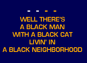 WELL THERE'S
A BLACK MAN
WITH A BLACK CAT
LIVIN' IN
A BLACK NEIGHBORHOOD
