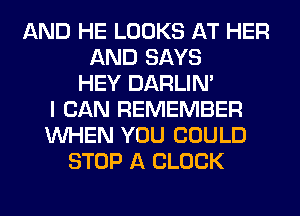 AND HE LOOKS AT HER
AND SAYS
HEY DARLIN'
I CAN REMEMBER
WHEN YOU COULD
STOP A CLOCK