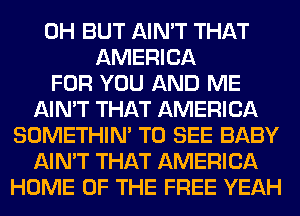 0H BUT AIN'T THAT
AMERICA
FOR YOU AND ME
AIN'T THAT AMERICA
SOMETHIN' TO SEE BABY
AIN'T THAT AMERICA
HOME OF THE FREE YEAH
