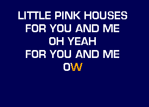 LITI'LE PINK HOUSES
FOR YOU AND ME
OH YEAH
FOR YOU AND ME
0W