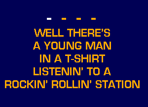 WELL THERE'S
A YOUNG MAN
IN A T-SHIRT
LISTENIN' TO A
ROCKIN' ROLLIN' STATION