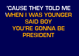 'CAUSE THEY TOLD ME
WHEN I WAS YOUNGER
SAID BOY
YOU'RE GONNA BE
PRESIDENT