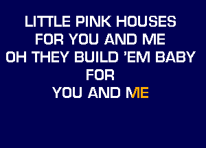 LITI'LE PINK HOUSES
FOR YOU AND ME
0H THEY BUILD 'EM BABY
FOR
YOU AND ME