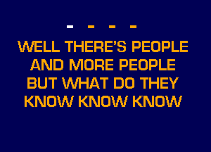 WELL THERE'S PEOPLE
AND MORE PEOPLE
BUT WHAT DO THEY
KNOW KNOW KNOW