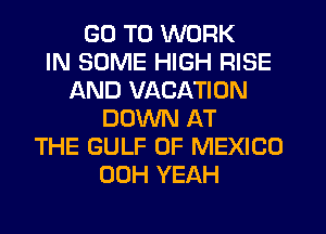 GO TO WORK
IN SOME HIGH RISE
AND VACATION
DUVVN AT
THE GULF OF MEXICO
00H YEAH