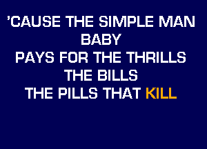 'CAUSE THE SIMPLE MAN
BABY
PAYS FOR THE THRILLS
THE BILLS
THE PILLS THAT KILL