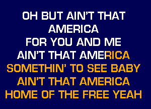 0H BUT AIN'T THAT
AMERICA
FOR YOU AND ME
AIN'T THAT AMERICA
SOMETHIN' TO SEE BABY
AIN'T THAT AMERICA
HOME OF THE FREE YEAH