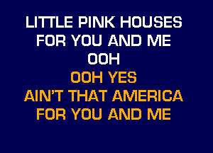 LITI'LE PINK HOUSES
FOR YOU AND ME
00H
00H YES
AIN'T THAT AMERICA
FOR YOU AND ME