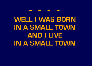 WELL I WAS BORN
IN A SMALL TOWN

AND I LIVE
IN A SMALL TOWN