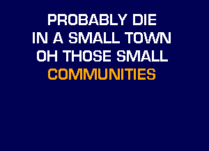 PROBABLY DIE
IN A SMALL TOWN
0H THOSE SMALL

COMMUNITIES
