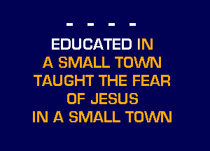 EDUCATED IN
A SMALL TOWN
TAUGHT THE FEAR
OF JESUS
IN A SMALL TOWN

g