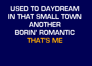 USED TO DAYDREAM
IN THAT SMALL TOWN
ANOTHER
BORIN' ROMANTIC
THAT'S ME
