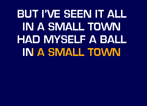 BUT I'VE SEEN IT ALL
IN A SMALL TOWN
HAD MYSELF A BALL
IN A SMALL TOWN
