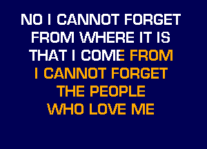 NO I CANNOT FORGET
FROM INHERE IT IS
THAT I COME FROM
I CANNOT FORGET

THE PEOPLE
INHO LOVE ME