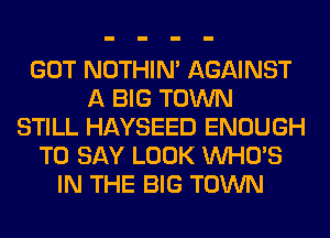 GOT NOTHIN' AGAINST
A BIG TOWN
STILL HAYSEED ENOUGH
TO SAY LOOK WHO'S
IN THE BIG TOWN