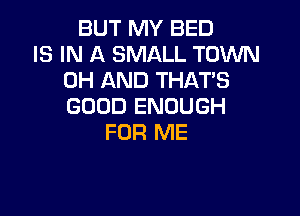 BUT MY BED
IS IN A SMALL TOWN
0H AND THATS
GOOD ENOUGH

FOR ME