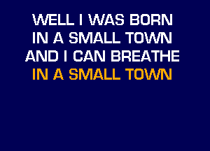 WELL I WAS BORN
IN A SMALL TOWN
AND I CAN BREATHE
IN A SMALL TOWN