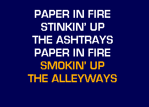 PAPER IN FIRE
STINKIN' UP
THE ASHTRAYS
PAPER IN FIRE
SMOKIN' UP
THE ALLEYWAYS

g