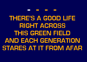 THERE'S A GOOD LIFE
RIGHT ACROSS
THIS GREEN FIELD
AND EACH GENERATION
STARES AT IT FROM AFAR