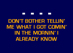 DON'T BOTHER TELLIN'
ME WHAT I GOT COMIN'
IN THE MORNIN' I

ALREADY KN 0W