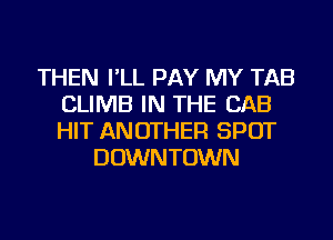 THEN I'LL PAY MY TAB
CLIMB IN THE CAB
HIT ANOTHER SPOT

DOWNTOWN
