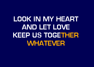 LOOK IN MY HEART
AND LET LOVE
KEEP US TOGETHER
WHATEVER