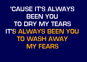 'CAUSE ITS ALWAYS
BEEN YOU
TO DRY MY TEARS
ITS ALWAYS BEEN YOU
TO WASH AWAY
MY FEARS